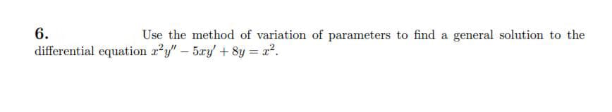 6.
Use the method of variation of parameters to find a general solution to the
differential equation x?y" – 5xy' + 8y = x2.
