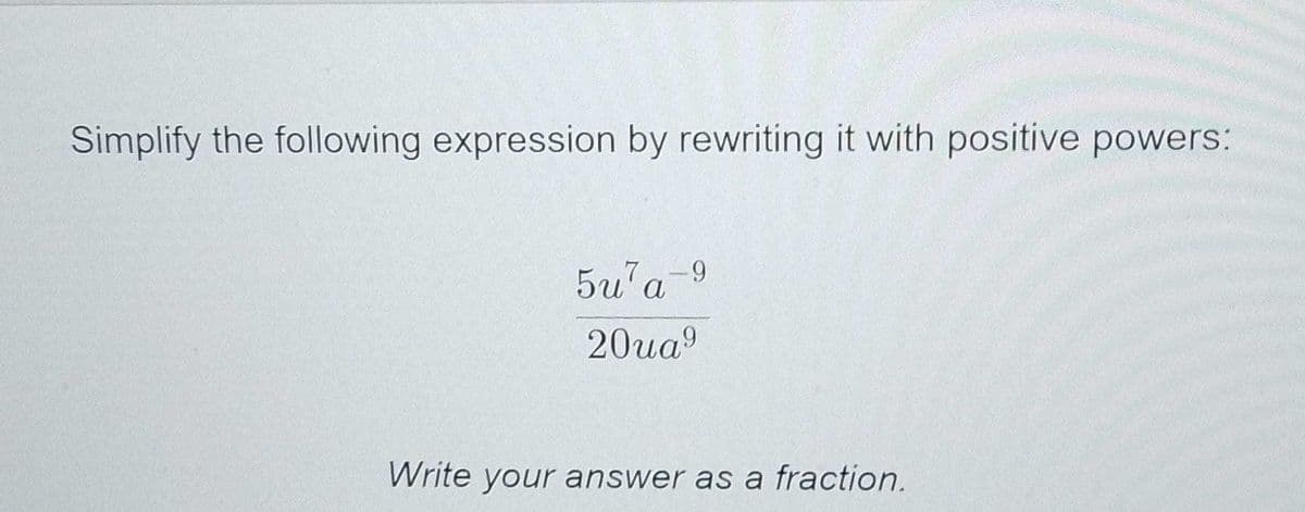 Simplify the following expression by rewriting it with positive powers:
5u'a-9
20ua9
Write your answer as a fraction.
