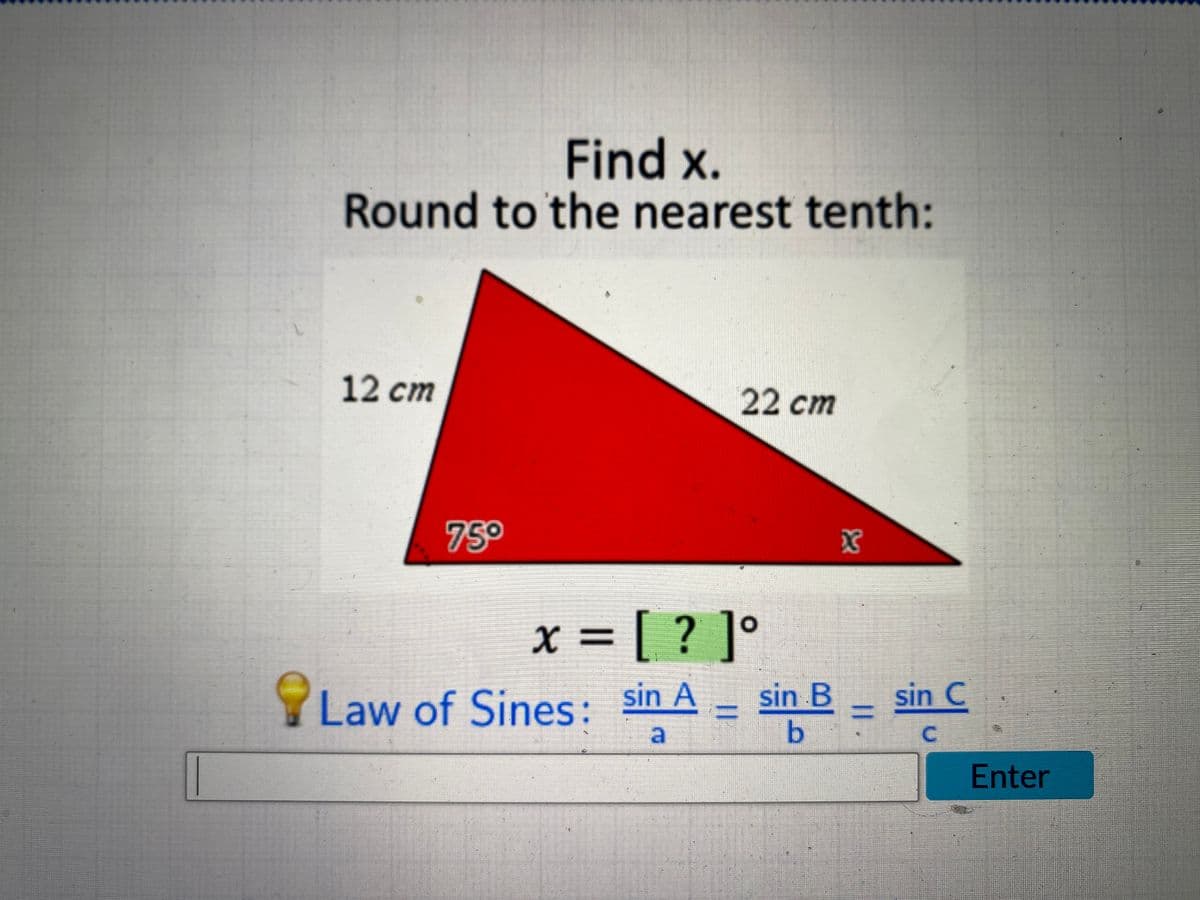 Find x.
Round to the nearest tenth:
12 ст
22cm
75°
x = [ ? ]°
Law of Sines: sin A – sin B sin C
%3D
a
C.
Enter
