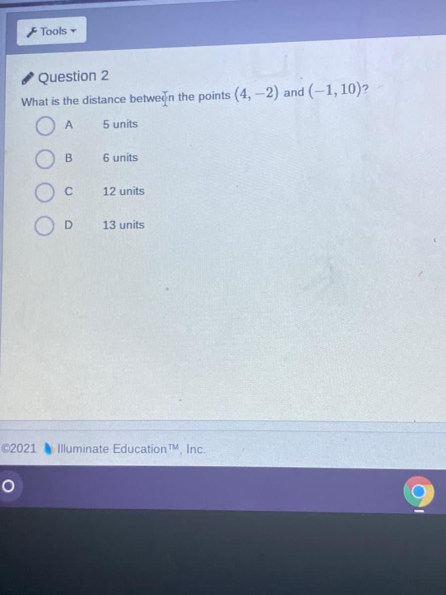 FTools
Question 2
What is the distance betwedin the points (4,-2) and (-1, 10)?
5 units
6 units
C
12 units
OD
13 units
©2021
Illuminate Education TM, Inc.
B.
