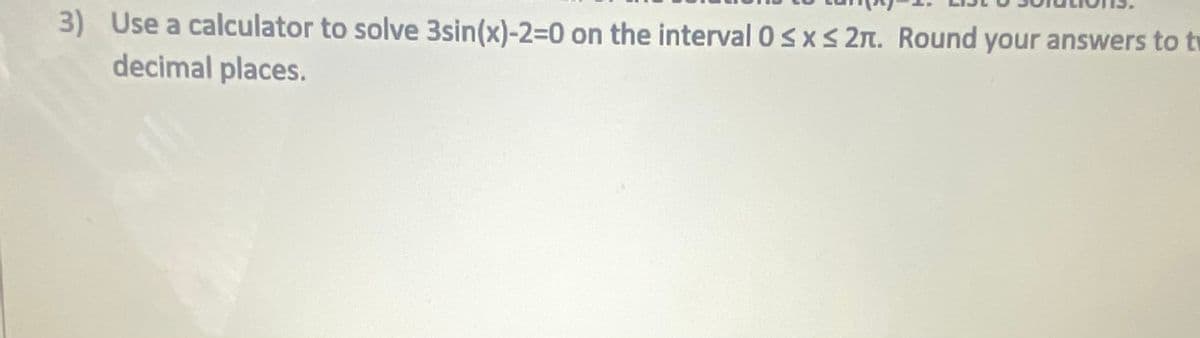 3) Use a calculator to solve 3sin(x)-2=0 on the interval 0s x S 2n. Round your answers to tv
decimal places.
