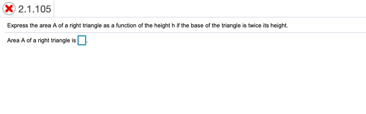2.1.105
Express the area A of a right triangle as a function of the height h if the base of the triangle is twice its height.
Area A of a right triangle is
