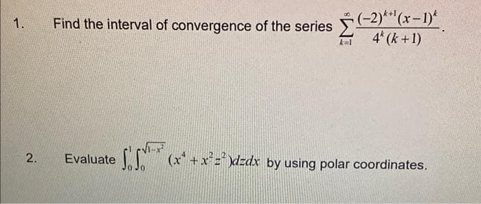 1.
2.
Find the interval of convergence of the series (-2)(x − 1)ª
4* (k+1)
kal
-x²
Evaluate ¹* (x² + x² =² )dzdx by using polar coordinates.
