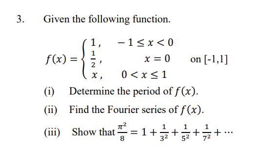 3.
Given the following function.
1,
- 1<x< 0
f(x) =
x = 0
on [-1,1]
x,
0 < x<1
(i)
Determine the period of f (x).
(ii)
Find the Fourier series of f (x).
(iii)
Show that
+
8.
. ++++
