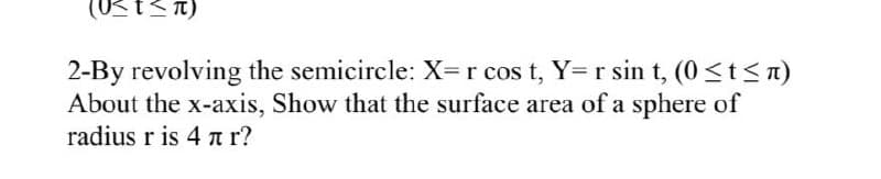 2-By revolving the semicircle: X=r cos t, Y= r sin t, (0<t<n)
About the x-axis, Show that the surface area of a sphere of
radius r is 4 n r?
