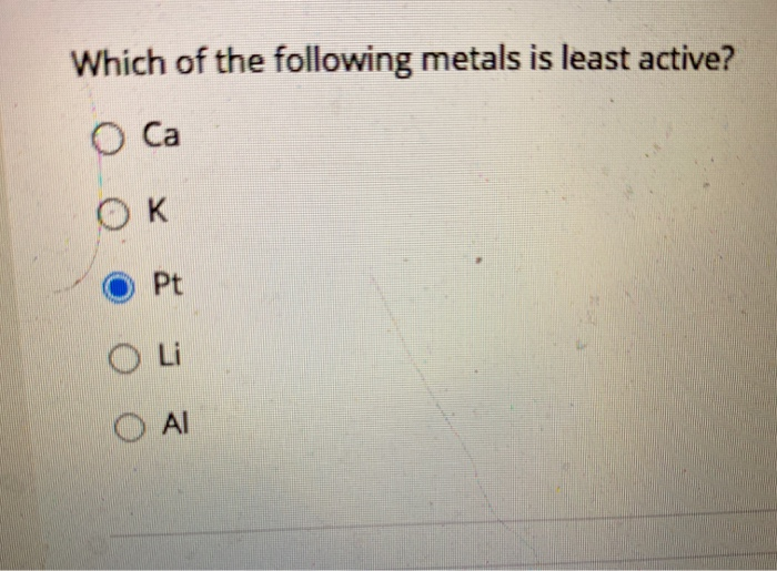 Which of the following metals is least active?
O Ca
OK
Pt
Li
Al
