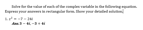 Solve for the value of each of the complex variable in the following equation.
Express your answers in rectangular form. Show your detailed solution.
1. z? = -7 – 24i
Ans. 3 – 4i, –3 + 4i
