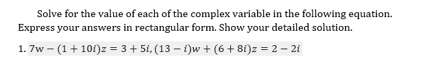 Solve for the value of each of the complex variable in the following equation.
Express your answers in rectangular form. Show your detailed solution.
1. 7w – (1+ 10i)z = 3 + 5i, (13 – i)w + (6+ 8i)z = 2 – 2i
