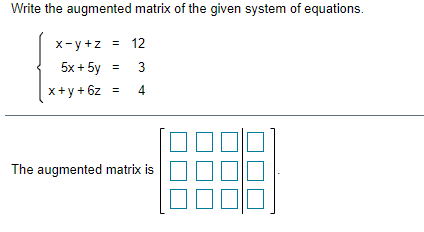 Write the augmented matrix of the given system of equations.
x-y+z = 12
5x + 5y
3
x+y + 6z =
4
The augmented matrix is
