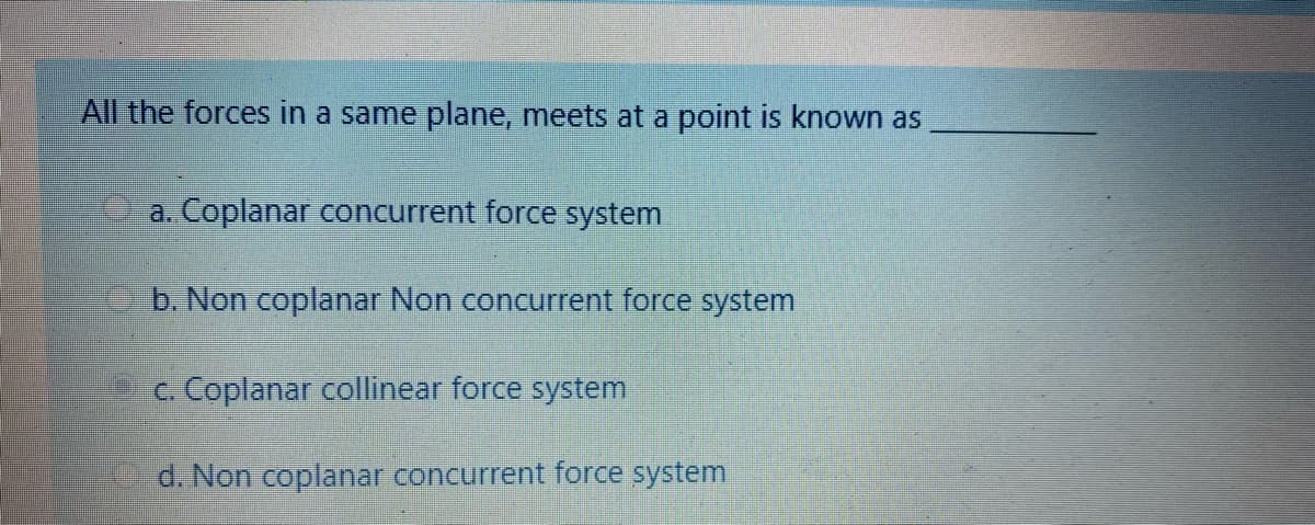All the forces in a same plane, meets at a point is known as
a. Coplanar concurrent force system
b. Non coplanar Non concurrent force system
c Coplanar collinear force system
d. Non coplanar concurrent force system
