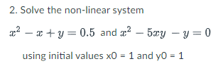 2. Solve the non-linear system
x²x+y = 0.5 and ² - 5xy - y = 0
using initial values x0 = 1 and y0 = 1