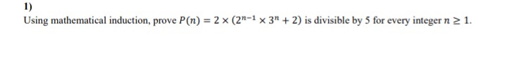 1)
Using mathematical induction, prove P(n) = 2 × (2"-1 x 3" + 2) is divisible by 5 for every integer n 2 1.
