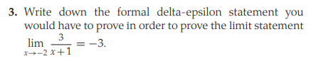 3. Write down the formal delta-epsilon statement you
would have to prove in order to prove the limit statement
lim 3
x-2 x+1
= -3.
