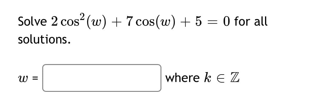 Solve 2 cos? (w) + 7 cos(w) + 5 = 0 for all
solutions.
where k E Z
II
