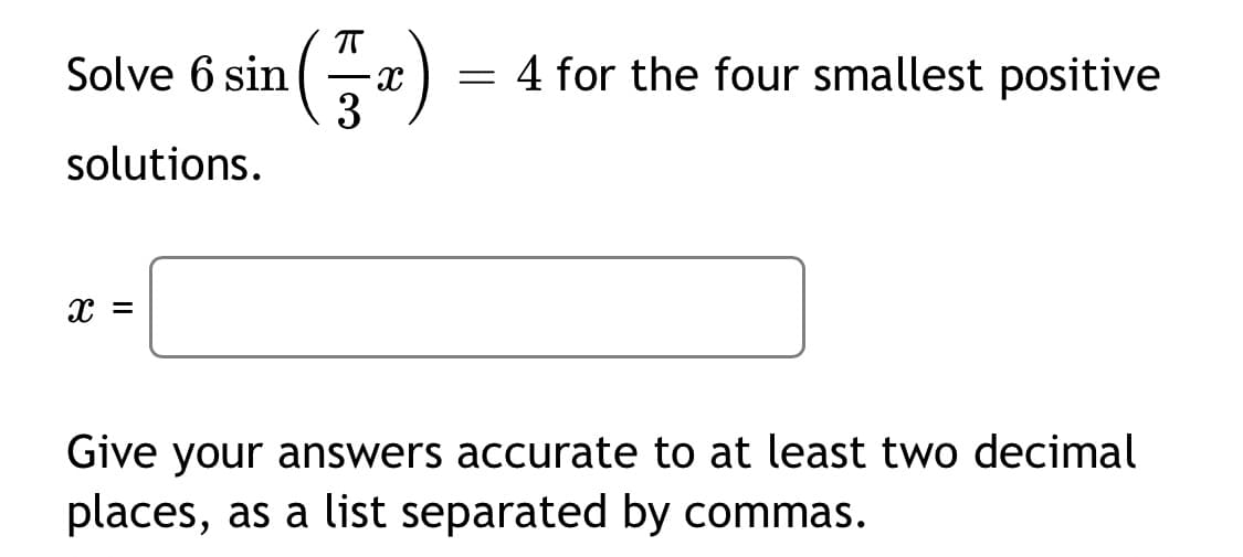 Solve 6 sin
= 4 for the four smallest positive
solutions.
Give your answers accurate to at least two decimal
places, as a list separated by commas.
