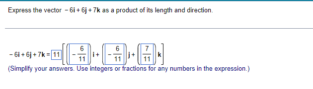 Express the vector - 6i + 6j + 7k as a product of its length and direction.
- 6i + 6j + 7k = 11
6
i+
11
6
7
i+
11
11
- --
(Simplify your answers. Use integers or fractions for any numbers in the expression.)
