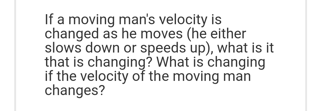 If a moving man's velocity is
changed as he moves (he either
slows down or speeds up), what is it
that is changing? What is changing
if the velocity of the moving man
changes?