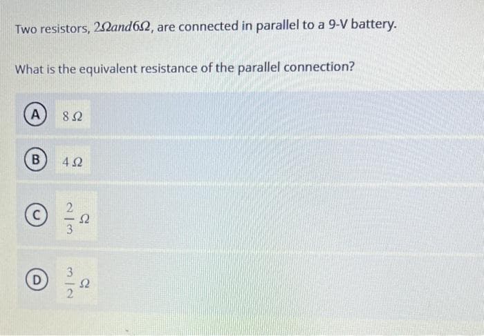 Two resistors, 22and652, are connected in parallel to a 9-V battery.
What is the equivalent resistance of the parallel connection?
(A) 852
B
Ⓒ
D
4Ω
213
Ω
C
S2