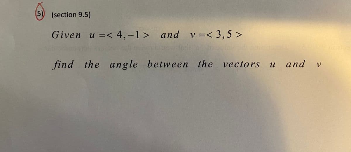 5) (section 9.5)
Given u =< 4,-1 > and v=< 3,5 >
find the angle between the vectors
и аnd
u
V.
