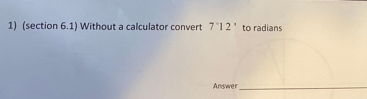 1) (section 6.1) Without a calculator convert 7°1 2' to radians
Answer
