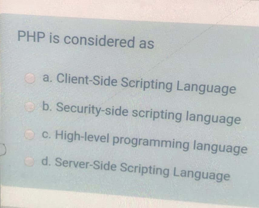 PHP is considered as
a. Client-Side Scripting Language
O b. Security-side scripting language
O c. High-level programming language
d. Server-Side Scripting Language
