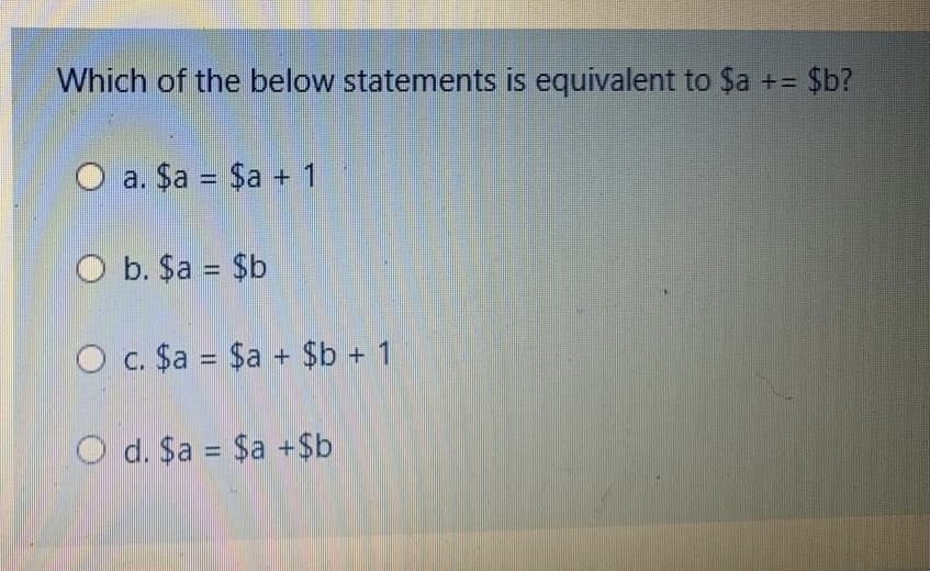 Which of the below statements is equivalent to Sa += $b?
a. $a = $a + 1
O b. $a = $b
O c. $a = $a + $b + 1
O d. $a = $a +$b
%3D
