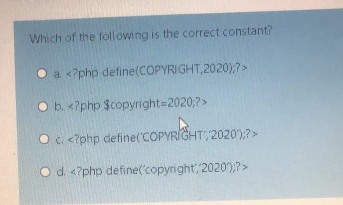 Which of the following is the correct constant?
O a. <?php define(COPYRIGHT,2020);?>
O b. <?php $copyright=2020;?>
O c. <?php define('COPYRIGHT, 2020);?>
d. <?php define('copyright, 2020);?>
