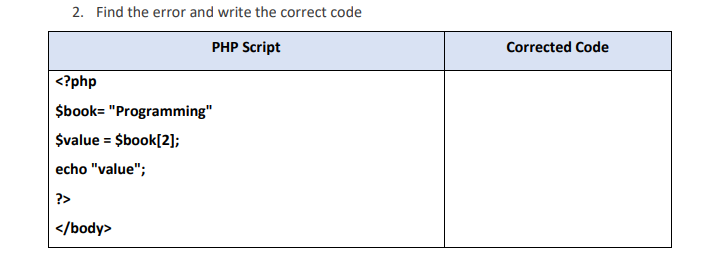 2. Find the error and write the correct code
PHP Script
Corrected Code
<?php
$book= "Programming"
$value = $book[2];
echo "value";
?>
| </body>

