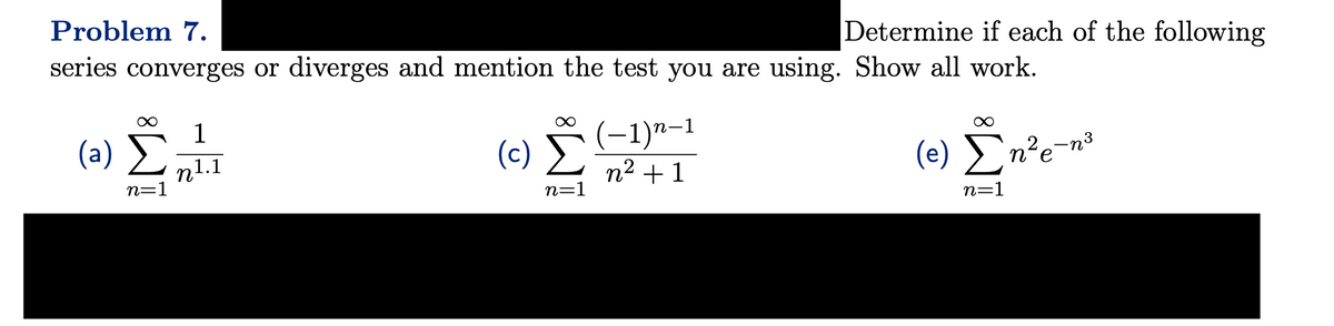 Problem 7.
series converges or diverges and mention the test you are using. Show all work.
(a)
n=1
1
ηλ.
1.1
(c)
n=1
Determine if each of the following
−1)n-1
nz +1
2²
2
(e) Ση?e=ng
n=1