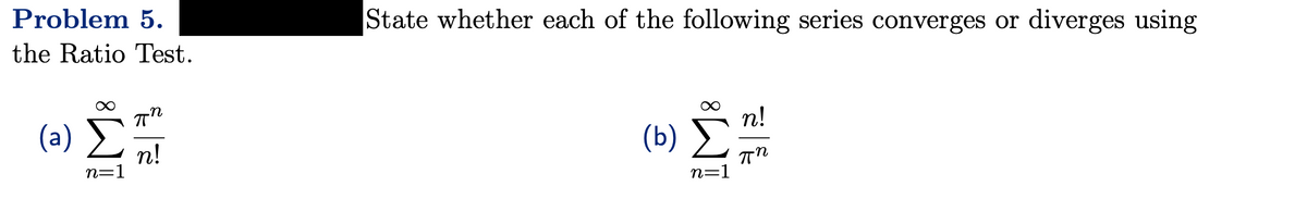 Problem 5.
the Ratio Test.
(a)
n=1
τη
η
n!
State whether each of the following series converges or diverges using
(6) Σ
n=1
n!
πη