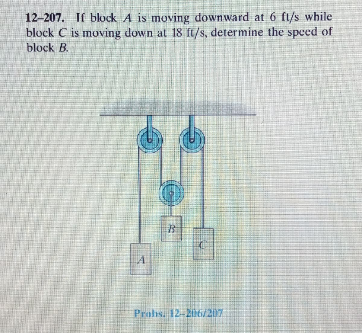 12-207. If block A is moving downward at 6 ft/s while
block C is moving down at 18 ft/s, determine the speed of
block B.
A
Probs. 12-206/207
