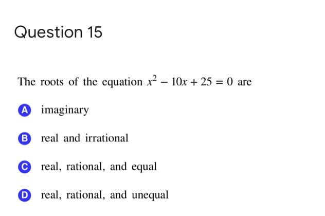 Question 15
The roots of the equation x² – 10x + 25 = 0 are
A imaginary
B real and irrational
© real, rational, and equal
O real, rational, and unequal
