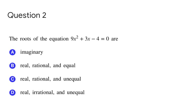 Question 2
The roots of the equation 9x² + 3x – 4 = 0 are
A imaginary
real, rational, and equal
real, rational, and unequal
D
real, irrational, and unequal
