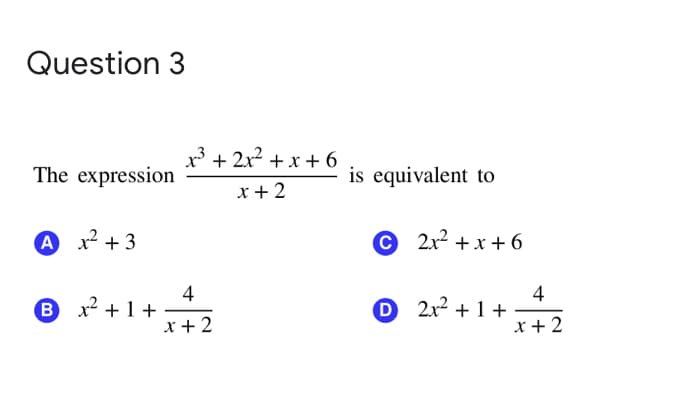 Question 3
x3 + 2x2 +x + 6
The expression
is equivalent to
x+2
A x? + 3
© 2x2 +x + 6
4
B x2 + 1+
x + 2
4
D 2x2 + 1 +
x+ 2
