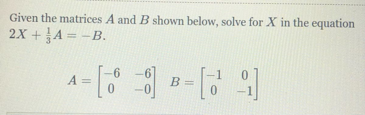 Given the matrices A and B shown below, solve for X in the equation
2X +A = -B.
61
B
-1
A
0.
0.
