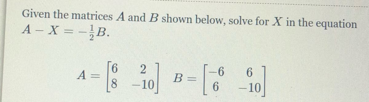 Given the matrices A and B shown below, solve for X in the equation
A X -,B.
A= 10)
9.
2
6
8 -10
6.
10
