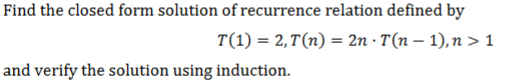 Find the closed form solution of recurrence relation defined by
T(1) = 2,T(n) = 2n · T(n – 1), n > 1
and verify the solution using induction.
