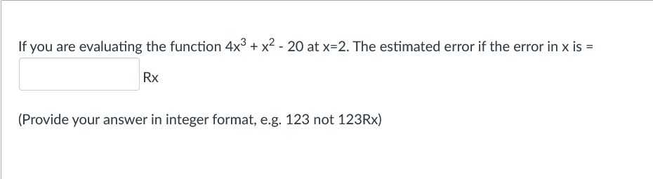 If you are evaluating the function 4x3 + x2 - 20 at x=2. The estimated error if the error in x is =
Rx
(Provide your answer in integer format, e.g. 123 not 123RX)
