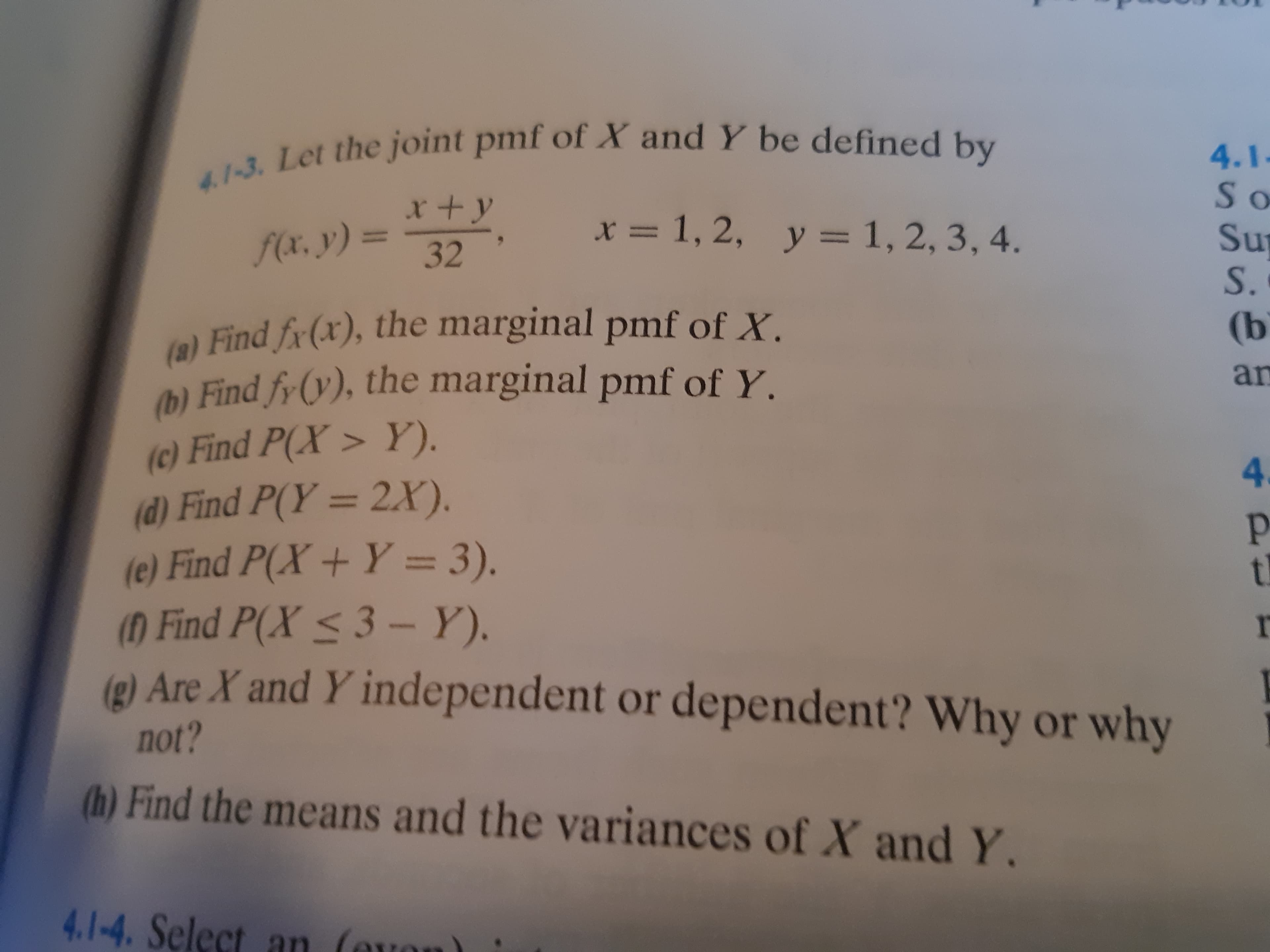 4.1-3. Let the joint pmf of X and Y be defined by
x+y
f(x, y) =
32
x = 1, 2, y = 1, 2, 3, 4.
%3D
%3D
(a) Find fr(x), the marginal pmf of X.
) Find fy (y), the marginal pmf of Y.
(c) Find P(X > Y).
