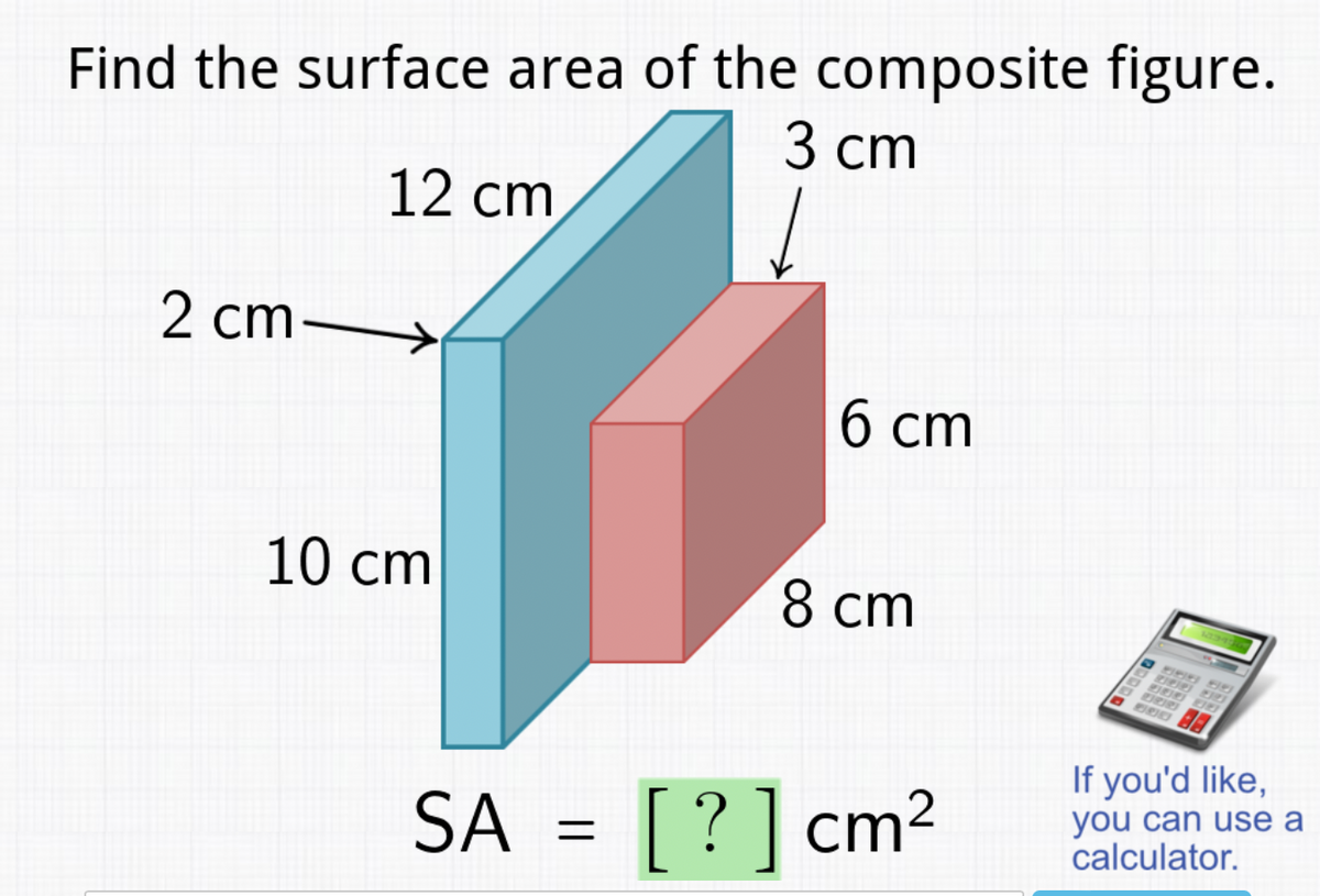 Find the surface area of the composite figure.
3 cm
12 cm
2 cm-
10 cm
6 cm
8 cm
SA = [?] cm²
80
If you'd like,
you can use a
calculator.
