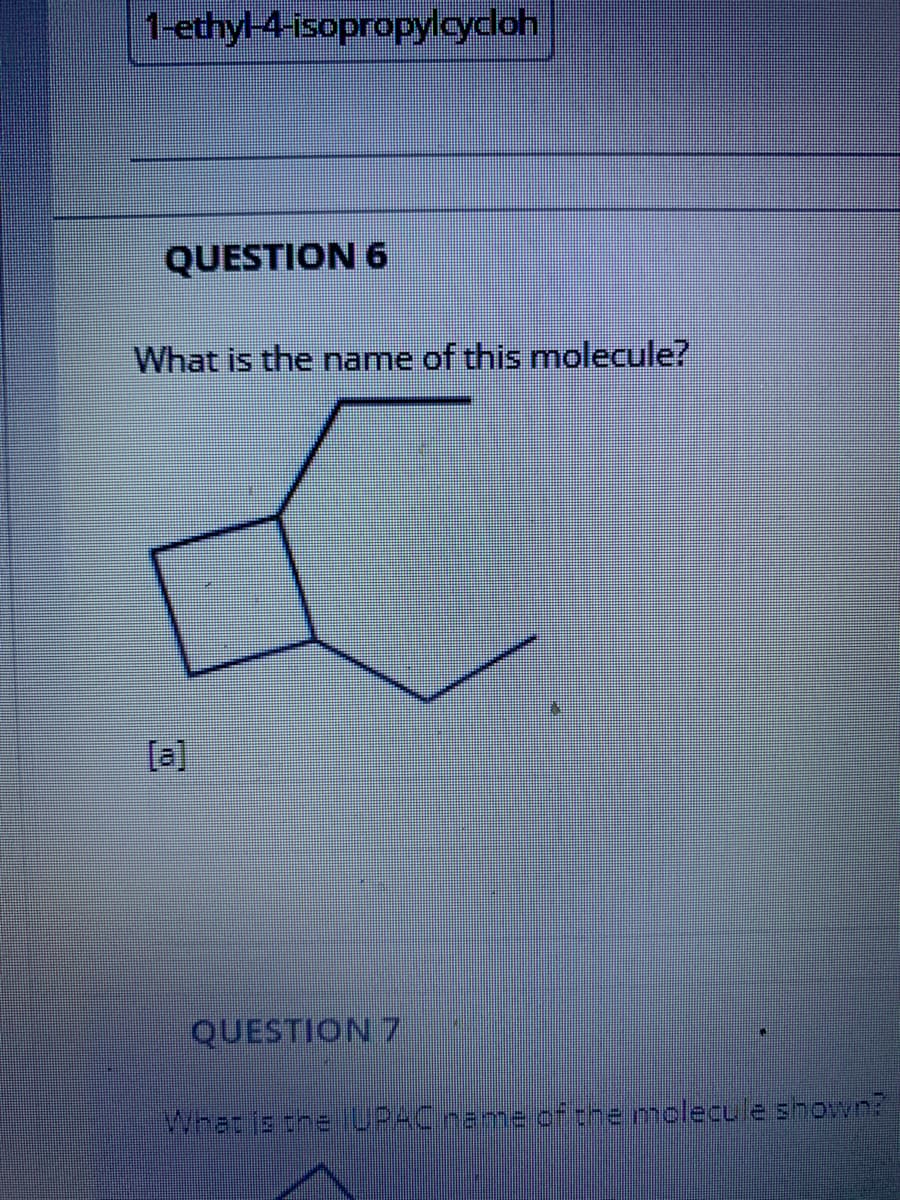 1-ethyl-4-isopropylcycloh
QUESTION 6
What is the name of this molecule?
[a]
QUESTION 7
Whatis the UPACname cftremolecu.eshown?
