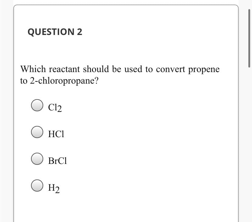 QUESTION 2
Which reactant should be used to convert propene
to 2-chloropropane?
Cl2
HCI
BrCl
H2
