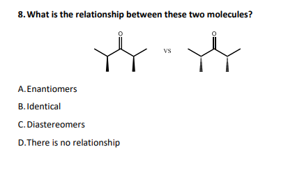 8. What is the relationship between these two molecules?
vs
A.Enantiomers
B. Identical
C. Diastereomers
D.There is no relationship
