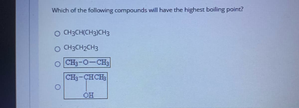 Which of the following compounds will have the highest boiling point?
O CH3CH(CH3)CH3
CH3CH2CH3
CH3-0-CH3
CH3-CHCH3
OH
