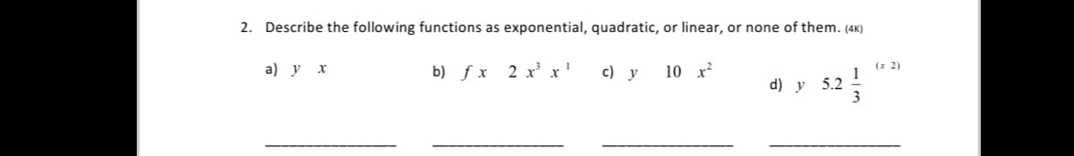 2. Describe the following functions as exponential, quadratic, or linear, or none of them. (4K)
a) у х
b) f x 2 x x'
c) y
10 x
(х 2)
1
d) y 5.2
3
