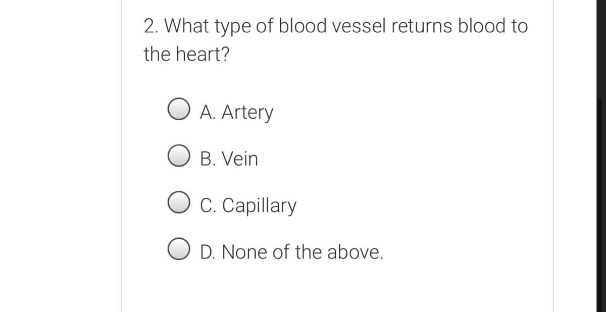 2. What type of blood vessel returns blood to
the heart?
A. Artery
B. Vein
C. Capillary
D. None of the above.
