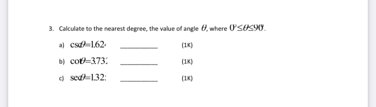 3. Calculate to the nearest degree, the value of angle 0, where O<O<90.
a) cs=1.624
(1K)
b) cot=3.73;
(1K)
c) se=1.32:
(1K)

