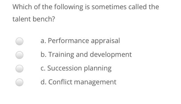 Which of the following is sometimes called the
talent bench?
a. Performance appraisal
b. Training and development
c. Succession planning
d. Conflict management
