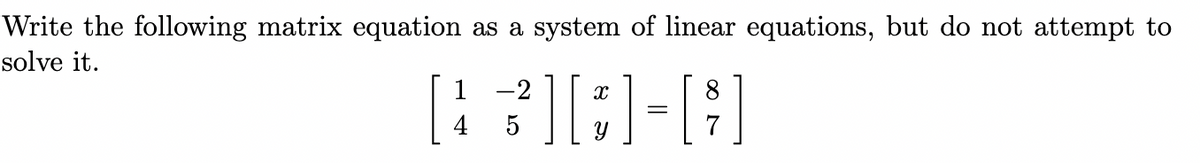 Write the following matrix equation as a system of linear equations, but do not attempt to
solve it.
1
-2
4
5

