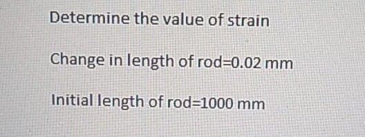 Determine the value of strain
Change in length of rod=0.02 mm
Initial length of rod=1000 mm
